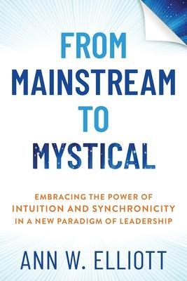 From Mainstream to Mystical: Embracing the Power of Intuition and Synchronicity in a New Paradigm of Leadership - Ann W. Elliott