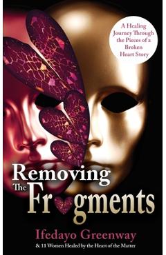Coperta cărții 'Removing The Fragments: A Healing Journey Through the Pieces of a Broken Heart Story - Ifedayo Greenway'