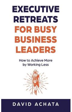 Coperta cărții 'Executive Retreats for Busy Business Leaders: How to Achieve More by Working Less - David Achata'