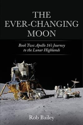 The Ever-Changing Moon: Book Two: Apollo 16's Journey to the Lunar Highlands - Rob Bailey