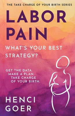 Labor Pain: What's Your Best Strategy?: Get the Data. Make a Plan. Take Charge of Your Birth. - Henci Goer