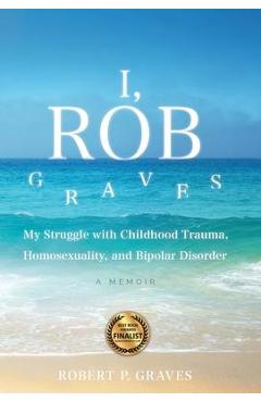 Coperta cărții 'I, Rob Graves: My Struggle with Childhood Trauma, Homosexuality, and Bipolar Disorder: A Memoir - Robert P. Graves'