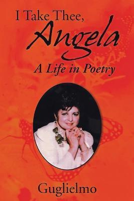 I Take Thee, Angela: A Life in Poetry - Guglielmo