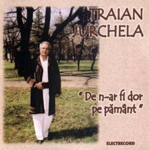 CD Traian Jurchela - De n-ar fi dor pe pamant