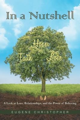 In a Nutshell Faith, Hope, Love: A Look at Love, Relationships, and the Power of Believing - Eugene Christopher