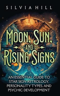 Moon, Sun, and Rising Signs: An Essential Guide to Star Sign Astrology, Personality Types, and Psychic Development - Silvia Hill