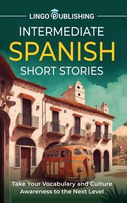 Intermediate Spanish Short Stories: Take Your Vocabulary and Culture Awareness to the Next Level - Lingo Publishing