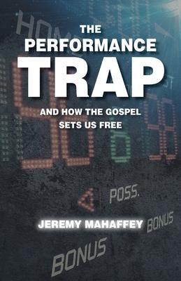 The Performance Trap: And How The Gospel Sets Us Free - Jeremy Mahaffey