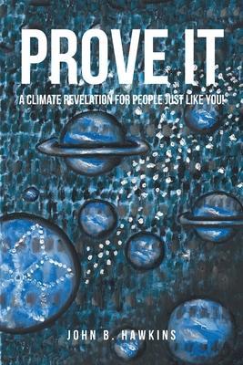 PROVE IT; A Climate Revelation for People Just Like You! - John B. Hawkins