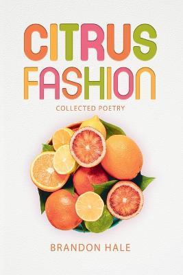 Citrus Fashion: Collected Poetry - Brandon Hale