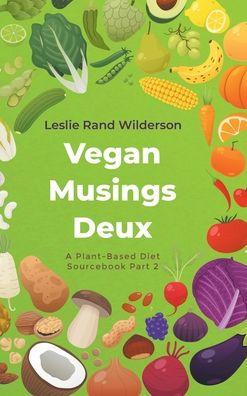 Vegan Musings Deux: A Plant-Based Diet Sourcebook Part Two - Leslie Rand Wilderson