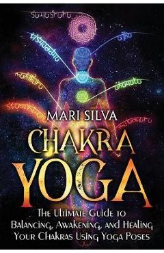 Coperta cărții 'Chakra Yoga: The Ultimate Guide to Balancing, Awakening, and Healing Your Chakras Using Yoga Poses - Mari Silva'