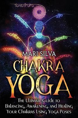 Chakra Yoga: The Ultimate Guide to Balancing, Awakening, and Healing Your Chakras Using Yoga Poses - Mari Silva