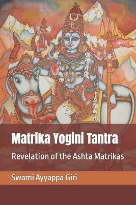 Matrika Yogini Tantra: Revelation of the Ashta Matrikas - Swami Ayyappa Giri