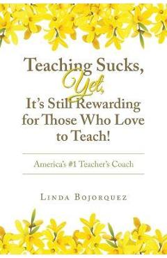 Coperta cărții 'Teaching Sucks, Yet, It's Still Rewarding for Those Who Love to Teach!: America's #1 Teacher's Coach - Linda Bojorquez'