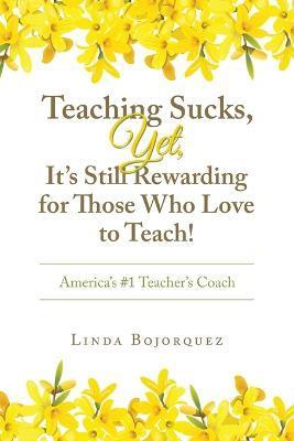Coperta cărții 'Teaching Sucks, Yet, It's Still Rewarding for Those Who Love to Teach!: America's #1 Teacher's Coach - Linda Bojorquez'