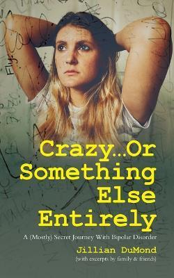 Crazy...Or Something Else Entirely: A (Mostly) Secret Journey With Bipolar Disorder - Jillian Dumond