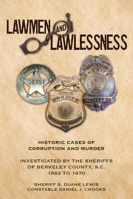 Lawmen And Lawlessness: Corruption and Murder Historic Cases Investigated by the Sheriffs of Berkeley County, SC 1882 to 1970 - Sheriff S. Duane Lewis