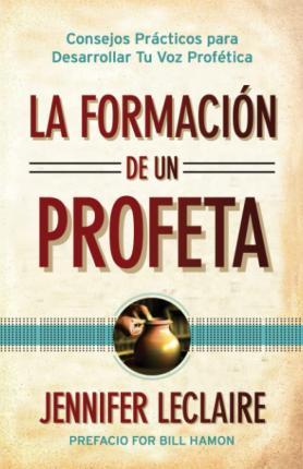 La Formacin de un Profeta: Consejos Prcticos para Desarrollar Tu Voz Proftica - Jennifer Leclaire