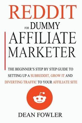 Reddit For Dummy Affiliate Marketer: The Beginner's Step By Step Guide To Setting Up A Subreddit, Grow It And Diverting Traffic To Your Affiliate Site - Dean Fowler