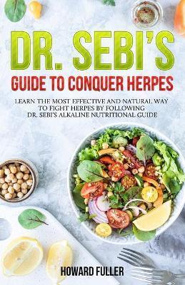 Dr. Sebi's Guide to Conquer Herpes: Learn the Most Effective and Natural Way to Fight Herpes by Following Dr. Sebi's Alkaline Nutritional Guide - Howard Fuller