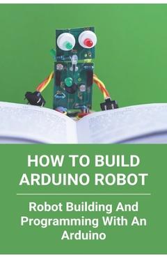 Coperta cărții 'How To Build Arduino Robot: Robot Building And Programming With An Arduino: Building A Robot For Beginners - Marion'