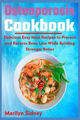 Osteoporosis Cookbook: Delicious Easy Meal Recipes to Prevent and Reverse Bone Loss While Building Stronger Bones - Marilyn Sidney