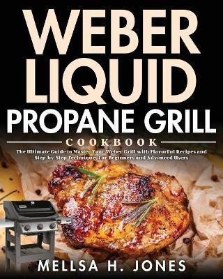 Weber Liquid Propane Grill Cookbook: The Ultimate Guide to Master Your Weber Grill with Flavorful Recipes and Step-by-Step Techniques for Beginners an - Mellsa H. Jones