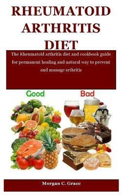 Rheumatoid Arthritis Diet: The Rheumatoid arthritis diet and cookbook guide for permanent healing and natural way to prevent and manage arthritis - Morgan C. Grace