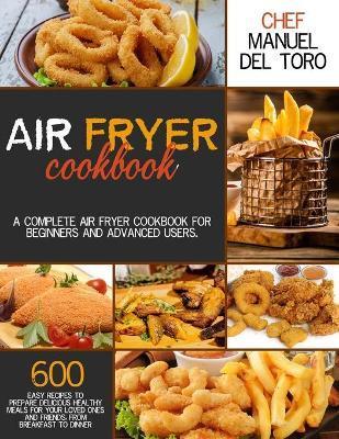 Air Fryer Cookbook: A Complete Air Fryer Cookbook For Beginners And Advanced Users. 600 Easy Recipes To Prepare Delicious Healthy Meals Fo - Chef Manuel Del Toro