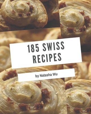 185 Swiss Recipes: An Inspiring Swiss Cookbook for You - Natasha Wu