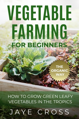 Vegetable Farming for Beginners: How to Grow Green Leafy Vegetables the Organic Way in the Tropics - Jaye Cross