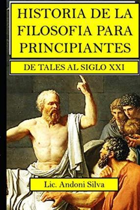 Historia de la filosofa para principiantes: De Tales al Siglo XXI - Carlos Andoni Silva Cocom