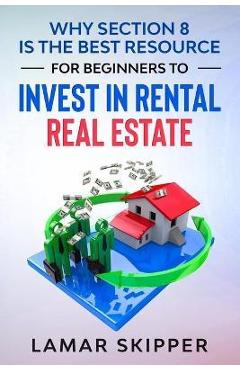 Coperta cărții 'Why Section 8 is the Best Resource for Beginners to Invest in Rental Real Estate - Lamar Skipper'