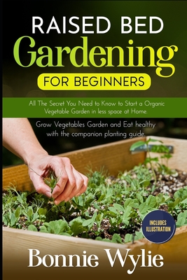 Raised Bed Gardening for Beginners: All The Secret You Need to Know to Start a Organic Vegetable Garden in less space at Home. Grow Vegetables Garden - Bonnie Wylie