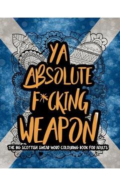 Coperta cărții 'Ya Absolute F*cking Weapon: The Big Scottish Swear Word Colouring Book For Adults - Mearswear Publishing'