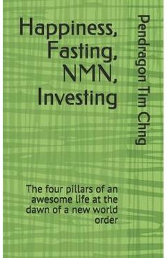 Coperta cărții 'Happiness, Fasting, NMN, Investing: The four pillars of an awesome life at the dawn of a new world order - Pendragon'