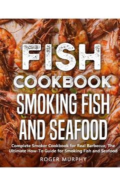 Fish Cookbook: Smoking Fish and Seafood: Complete Smoker Cookbook for Real Barbecue, The Ultimate How-To Guide for Smoking Fish and S - Roger Murphy 