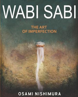 Wabi Sabi The Art of Imperfection: Discover the traditional Japanese Aesthetics and Learn How to Enjoy the Beauty of Imperfection and Live a Wabi-Sabi - Osami Nishimura