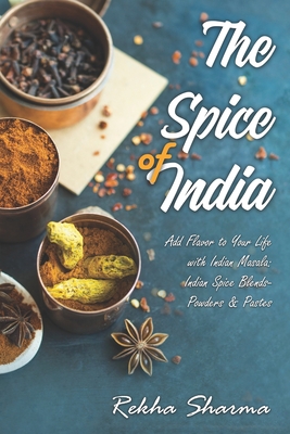 The Spice of India: Add Flavor to Your Life with Indian Masala: Indian Spice Blends- Powders & Pastes - Rekha Sharma
