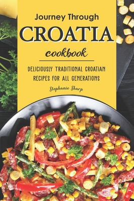 Journey Through Croatia Cookbook: Deliciously Traditional Croatian Recipes for All Generations - Stephanie Sharp