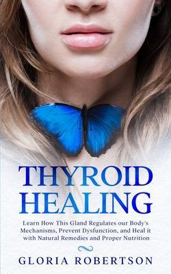 Thyroid Healing: Learn How This Gland Regulates our Body's Mechanisms, Prevent Dysfunction, and Heal it with Natural Remedies And Prope - Gloria Robertson
