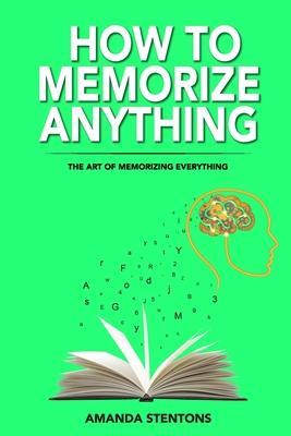 How To Memorize Anything: The Art Of Memorizing Everything - Amanda Stentons
