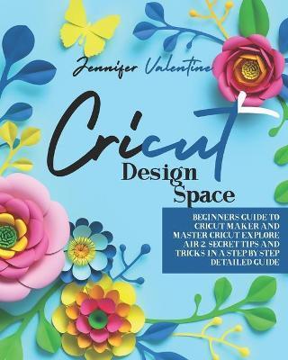 Coperta cărții 'Cricut Design Space: Beginners Guide to Cricut Maker and Master Cricut Explore Air 2. Secret Tips and Tricks in a'
