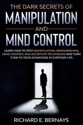 The Dark Secrets of Manipulation and Mind Control: Learn how to spot manipulation, brainwashing, mind control and deception techniques and turn them t - Richard E. Bernays