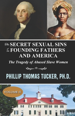 The Secret Sexual Sins of the Founding Fathers and America: The Tragedy of Abused Slave Women Volume II - Phillip Thomas Tucker