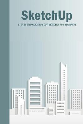 SketchUp: Step By Step Guide To Start SketchUp For Beginners: SketchUp Book - Errin Esquerre