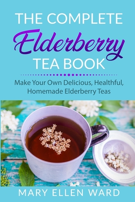 The Complete Elderberry Tea Book: Make Your Own Delicious, Healthful, Homemade Elderberry Teas - Mary Ellen Ward