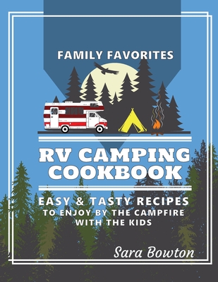 RV Camping Cookbook: Family Favorites Easy And Tasty Recipes To Enjoy By The Campfire With The Kids - Sara Bowton