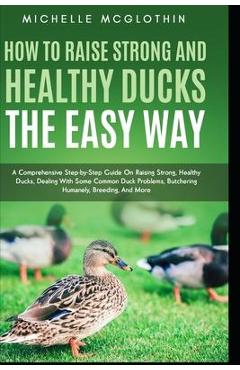 Coperta cărții 'How to Raise Strong and Healthy Ducks The Easy Way: A Comprehensive Step-by-Step Guide On Raising Strong, Healthy'